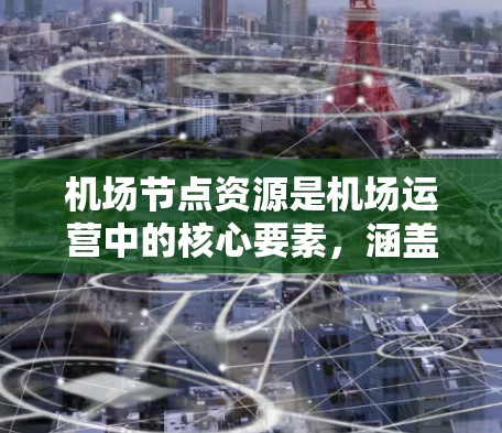 机场节点资源是机场运营中的核心要素，涵盖了多个关键方面，这些资源对机场的高效运作和乘客的便捷服务至关重要。以下是对这些资源的详细分析