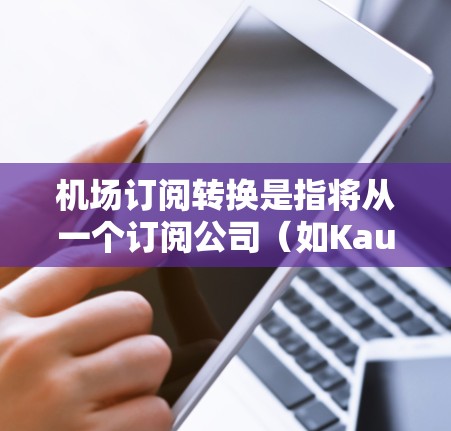 机场订阅转换是指将从一个订阅公司（如KauaiCard）转换到另一个订阅公司（如USATC）的积分。以下是关于机场订阅转换的常见规则和注意事项，帮助您顺利完成兑换