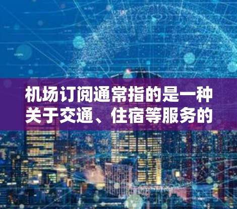 机场订阅通常指的是一种关于交通、住宿等服务的订阅模式，具体来说，可能包括