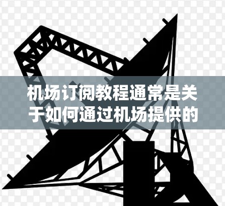 机场订阅教程通常是关于如何通过机场提供的预订系统或服务来购买机票、酒店预订、餐饮预订等。以下是一些常见的机场订阅教程，涵盖预订方式、支付方式、服务类型、会员服务、退换货流程以及注意事项
