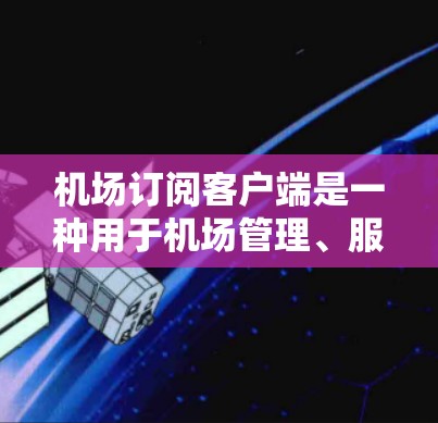 机场订阅客户端是一种用于机场管理、服务订阅和设备管理的工具，通常通过手机应用或网站注册，满足机场工作人员和乘客在飞行期间的各种需求。以下是一些具体的订阅客户端及其在机场中的应用及好处