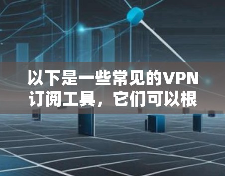 以下是一些常见的VPN订阅工具，它们可以根据个人需求和使用场景选择