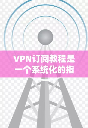 VPN订阅教程是一个系统化的指导过程，帮助用户安全地使用虚拟网络通信服务来访问国外内容或进行网络服务。以下是一个清晰、简洁的步骤指南，适合用户理解和操作