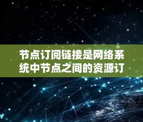 节点订阅链接是网络系统中节点之间的资源订阅和管理机制，通过特定的协议或标识符，允许节点之间的资源共享和访问控制。以下是对节点订阅链接的详细解释