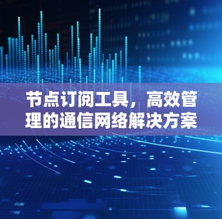 节点订阅工具，高效管理的通信网络解决方案