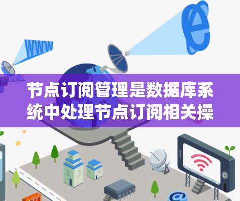 节点订阅管理是数据库系统中处理节点订阅相关操作的重要环节，涉及创建、更新、删除以及处理订阅事件。以下是关于节点订阅管理的详细解释