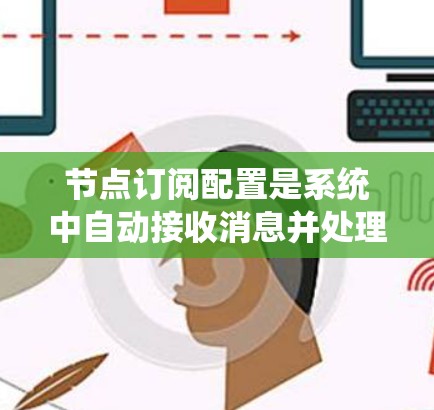 节点订阅配置是系统中自动接收消息并处理相关规则的机制，涉及多个关键步骤和概念。以下是对节点订阅配置的系统性总结