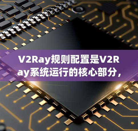 V2Ray规则配置是V2Ray系统运行的核心部分，决定了其图像分析、监控和分类的能力。以下是对V2Ray规则配置的详细总结和解释