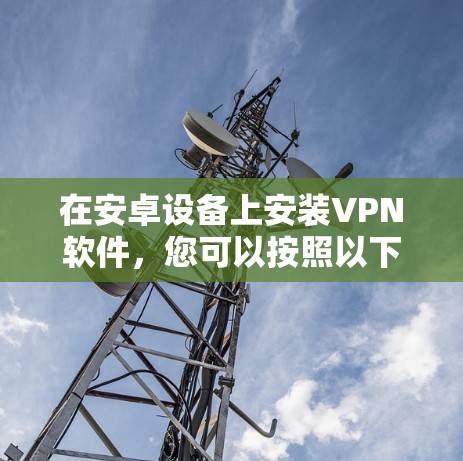 在安卓设备上安装VPN软件,您可以按照以下步骤操作 在安卓设备上安装VPN软件,您可以按照以下步骤操作