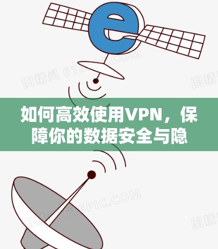 如何高效使用VPN,保障你的数据安全与隐私 如何高效使用VPN,保障你的数据安全与隐私