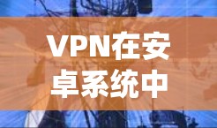VPN在安卓系统中通常基于最新的安卓框架和更新，因此大多数VPN软件都支持最新的安卓更新。以下是关于VPN在安卓系统中的常见问题和解决方案