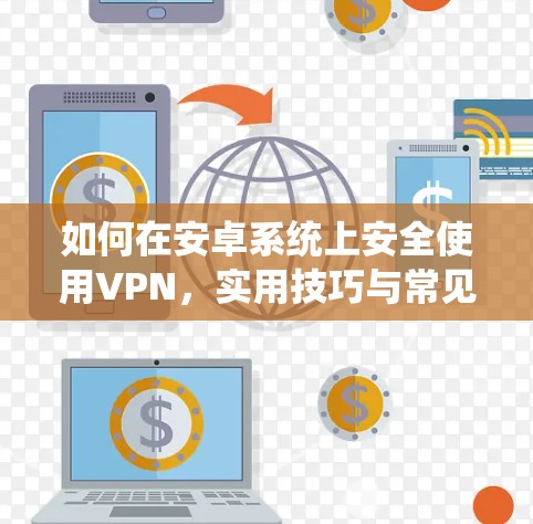 如何在安卓系统上安全使用VPN，实用技巧与常见问题解答