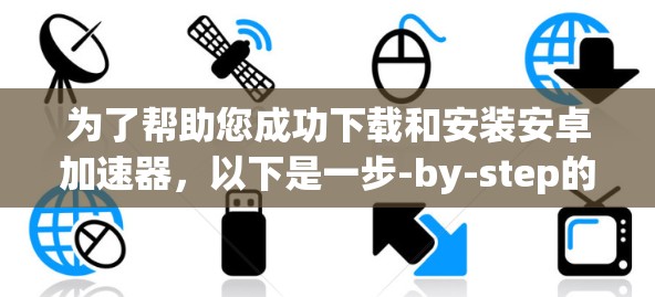 为了帮助您成功下载和安装安卓加速器,以下是一步-by-step的指南 为了帮助您成功下载和安装安卓加速器,以下是一步-by-step的指南