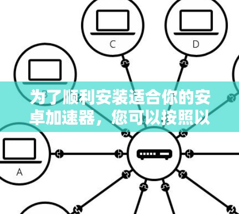 为了顺利安装适合你的安卓加速器,您可以按照以下步骤进行操作 为了顺利安装适合你的安卓加速器,您可以按照以下步骤进行操作