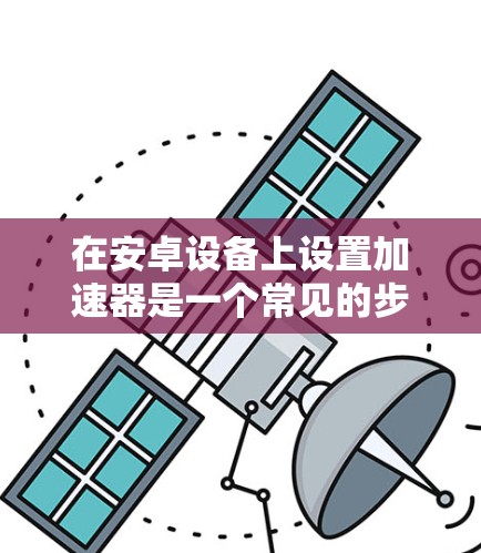 在安卓设备上设置加速器是一个常见的步骤,但需要确保设备能够正确识别加速器。以下是一个清晰、详细的指南,帮助您顺利完成设置加速器 在安卓设备上设置加速器是一个常见的步骤,但需要确保设备能够正确识别加速器。以下是一个清晰、详细的指南,帮助您顺利完成设置加速器