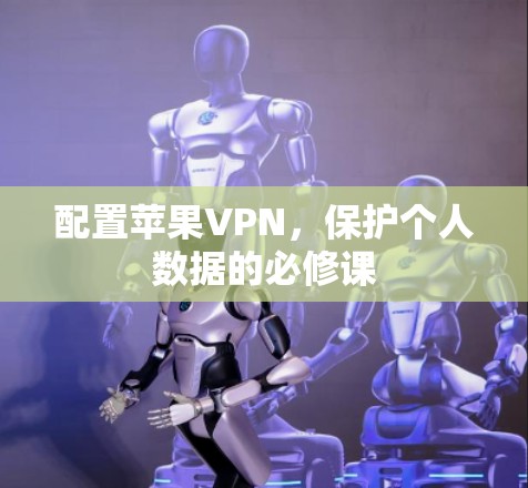 配置苹果VPN,保护个人数据的必修课 配置苹果VPN,保护个人数据的必修课