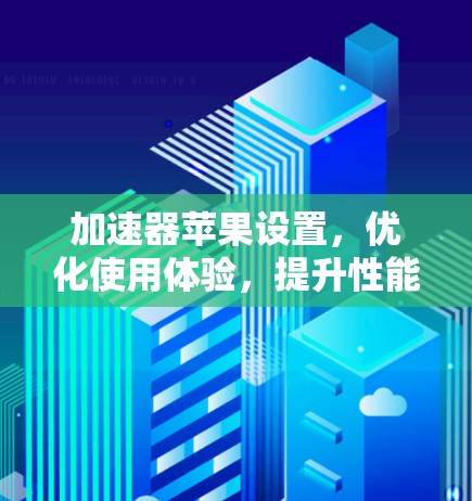 加速器苹果设置，优化使用体验，提升性能与流畅度
