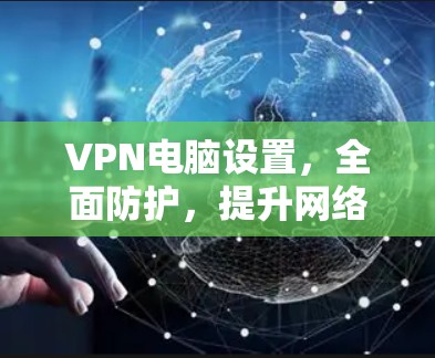 VPN电脑设置,全面防护,提升网络安全 VPN电脑设置,全面防护,提升网络安全