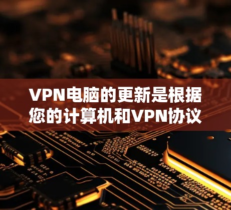 VPN电脑的更新是根据您的计算机和VPN协议的需要进行的。以下是一些常见的方法和步骤,您可以根据自己的情况来操作 VPN电脑的更新是根据您的计算机和VPN协议的需要进行的。以下是一些常见的方法和步骤,您可以根据自己的情况来操作