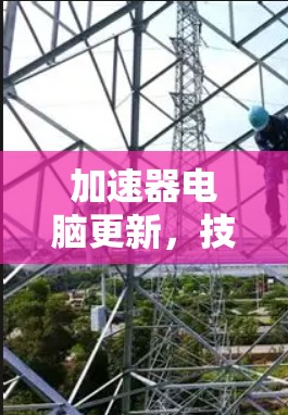加速器电脑更新，技术驱动的高效提升