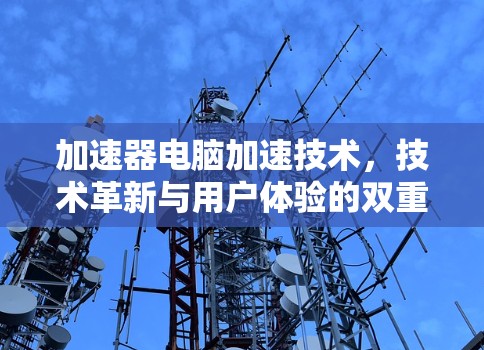 加速器电脑加速技术,技术革新与用户体验的双重提升 加速器电脑加速技术,技术革新与用户体验的双重提升
