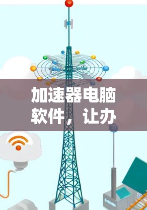 加速器电脑软件，让办公与学习更高效