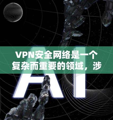 VPN安全网络是一个复杂而重要的领域，涉及到多方面的安全措施和技术应用。以下是对VPN安全网络的详细分析和总结