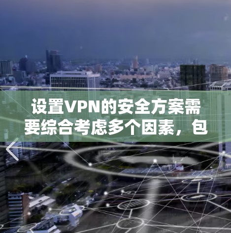 设置VPN的安全方案需要综合考虑多个因素，包括密码管理、流量控制、隐私保护、设备配置以及防范措施等。以下是一些关键点和建议，帮助您确保VPN安全