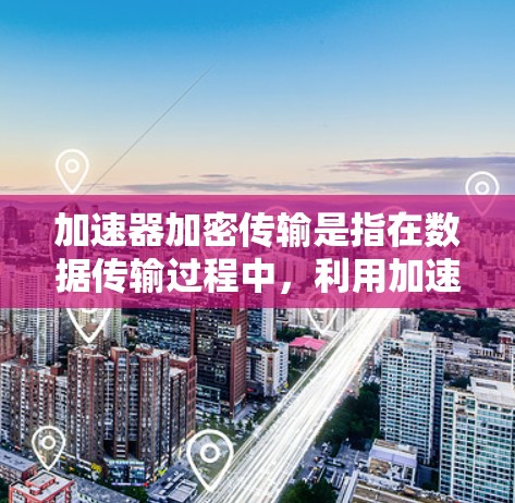 加速器加密传输是指在数据传输过程中，利用加速器技术（可能指高速网络连接或多链传输）与加密技术相结合，以提升数据传输速度和增强数据安全性的网络传输方式。以下是对此术语的详细解释