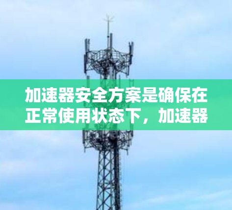 加速器安全方案是确保在正常使用状态下，加速器不会损坏或影响车辆稳定性的装置。它涵盖了设计、操作、检测和保护等多个方面，以保护车辆安全。以下是该方案的主要内容和结构