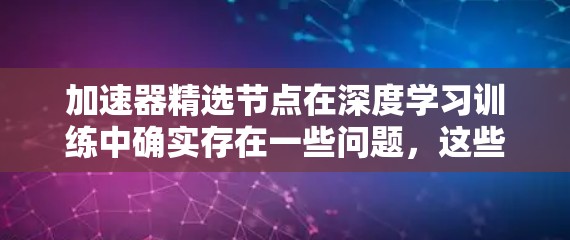 加速器精选节点在深度学习训练中确实存在一些问题，这些问题可以从多个角度进行分析和解决。以下是针对加速器精选节点的主要问题及解决方案