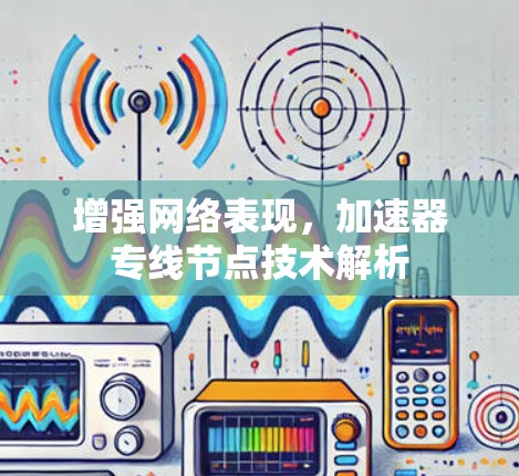 增强网络表现，加速器专线节点技术解析