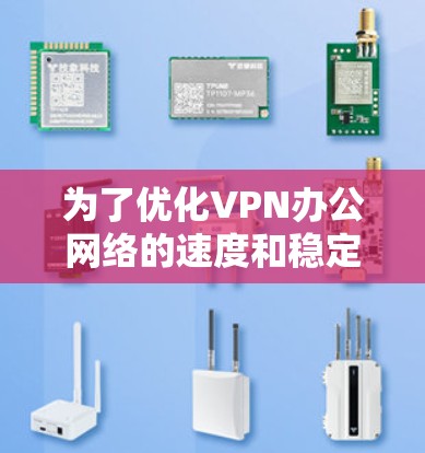 为了优化VPN办公网络的速度和稳定性，可以按照以下步骤进行操作