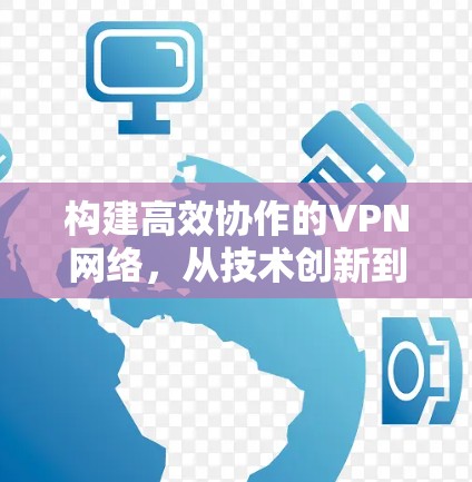 构建高效协作的VPN网络，从技术创新到未来挑战