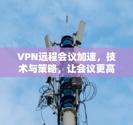 VPN远程会议加速，技术与策略，让会议更高效