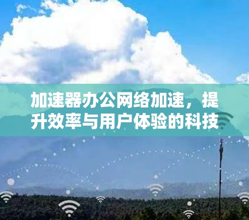 加速器办公网络加速，提升效率与用户体验的科技解决方案