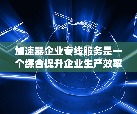 加速器企业专线服务是一个综合提升企业生产效率和客户满意度的系统，涉及生产技术和物流管理。以下是其详细分析