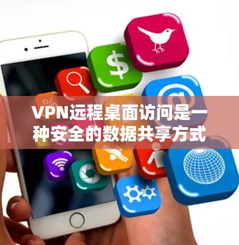 VPN远程桌面访问是一种安全的数据共享方式，通过使用VPN和远程桌面软件实现文件共享和设备管理。以下是详细的步骤指南