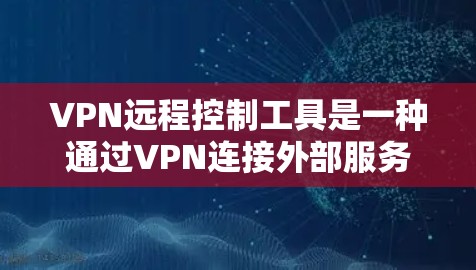 VPN远程控制工具是一种通过VPN连接外部服务器来控制或攻击目标服务器的工具，主要包括DDoS防护软件、钓鱼邮件工具和恶意软件。以下是对这些工具的详细说明