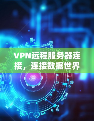 VPN远程服务器连接，连接数据世界的基石