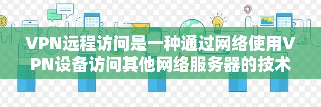 VPN远程访问是一种通过网络使用VPN设备访问其他网络服务器的技术。以下是一些关于VPN远程访问的要点和建议，帮助你更好地理解和使用VPN