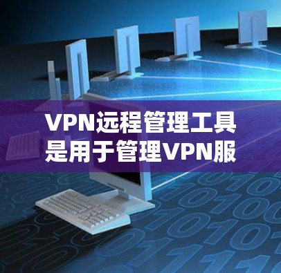 VPN远程管理工具是用于管理VPN服务的工具，主要包括以下几种类型