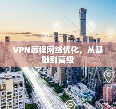 VPN远程网络优化，从基础到高级