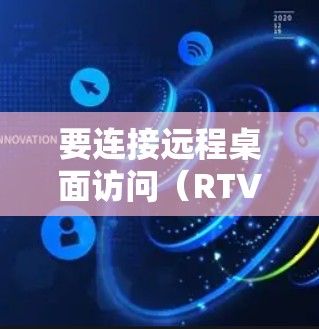 要连接远程桌面访问（RTV）到加速器，您可以按照以下步骤进行