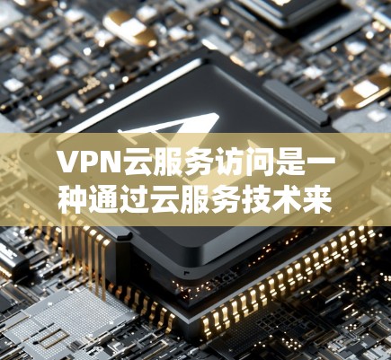 VPN云服务访问是一种通过云服务技术来实现用户在不直接连接互联网的情况下访问互联网内容的网络服务。以下是关于VPN云服务访问的详细解释