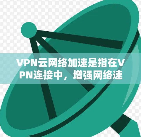VPN云网络加速是指在VPN连接中，增强网络速度的技术和工具，以提高数据传输和下载效率。以下是为您准备的详细说明