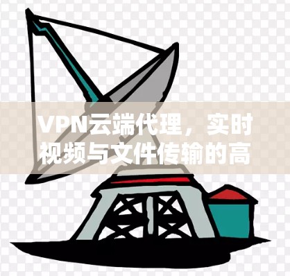 VPN云端代理,实时视频与文件传输的高效解决方案 VPN云端代理,实时视频与文件传输的高效解决方案