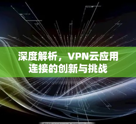 深度解析,VPN云应用连接的创新与挑战 深度解析,VPN云应用连接的创新与挑战