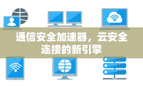 通信安全加速器,云安全连接的新引擎 通信安全加速器,云安全连接的新引擎