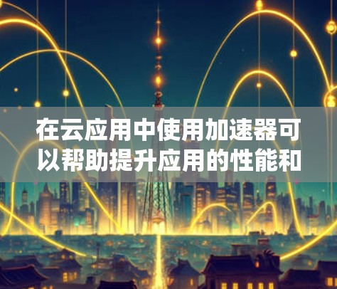 在云应用中使用加速器可以帮助提升应用的性能和效率，以下是一个系统性的指南，帮助您全面掌握加速器的使用方法